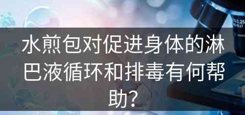 水煎包对促进身体的淋巴液循环和排毒有何帮助？